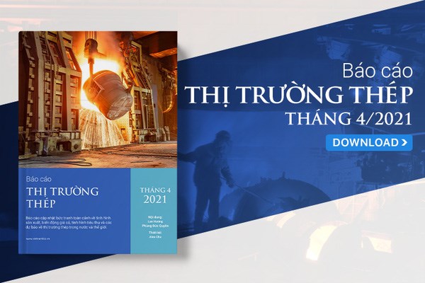 [Báo cáo] Thị trường thép tháng 4/2021: Sản xuất và bán hàng thép các loại tăng mạnh